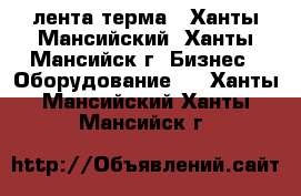 лента терма - Ханты-Мансийский, Ханты-Мансийск г. Бизнес » Оборудование   . Ханты-Мансийский,Ханты-Мансийск г.